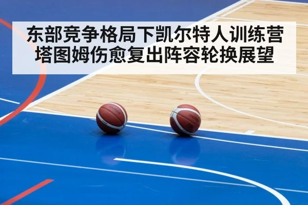 东部竞争格局下凯尔特人训练营塔图姆伤愈复出阵容轮换展望 - kaiyun