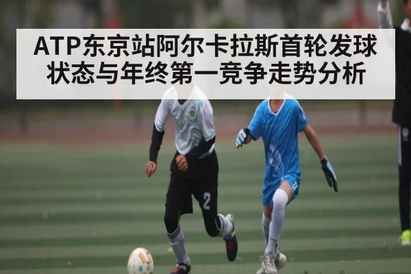 ATP东京站阿尔卡拉斯首轮发球状态与年终第一竞争走势分析（kaiyun）