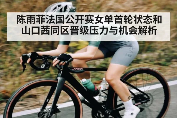 陈雨菲法国公开赛女单首轮状态和山口茜同区晋级压力与机会解析（kaiyun）