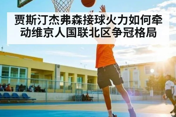 贾斯汀杰弗森接球火力如何牵动维京人国联北区争冠格局（kaiyun）