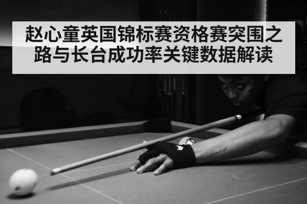 赵心童英国锦标赛资格赛突围之路与长台成功率关键数据解读（kaiyun）
