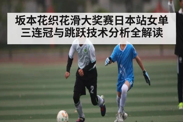 坂本花织花滑大奖赛日本站女单三连冠与跳跃技术分析全解读（kaiyun）