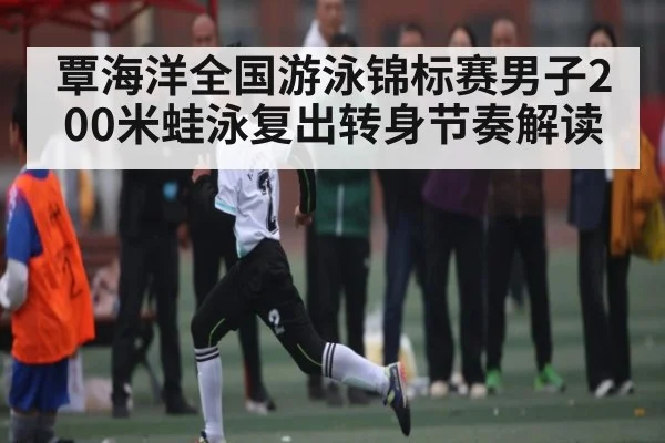 覃海洋全国游泳锦标赛男子200米蛙泳复出转身节奏解读（kaiyun）