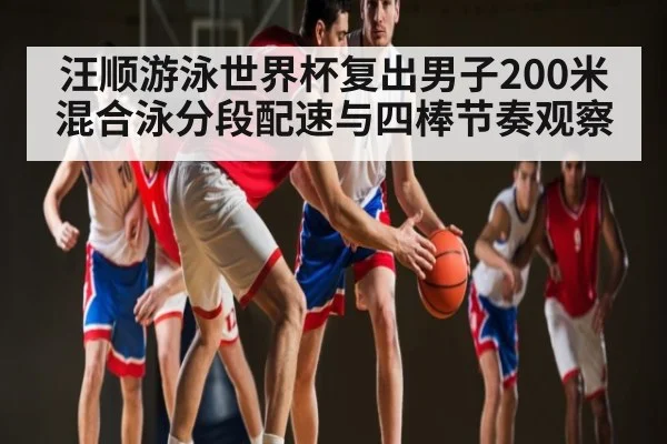 汪顺游泳世界杯复出男子200米混合泳分段配速与四棒节奏观察