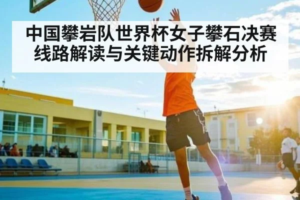 中国攀岩队世界杯女子攀石决赛线路解读与关键动作拆解分析
