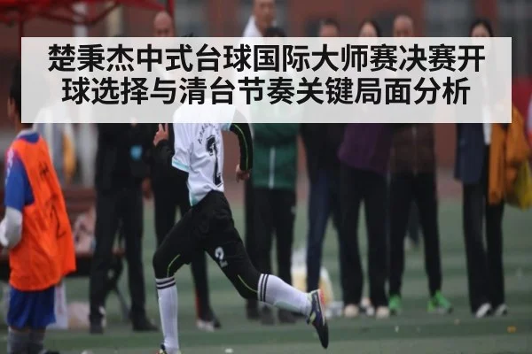 楚秉杰中式台球国际大师赛决赛开球选择与清台节奏关键局面分析（kaiyun）