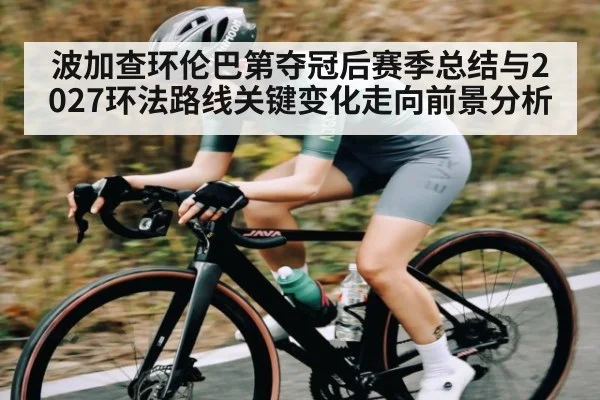 波加查环伦巴第夺冠后赛季总结与2027环法路线关键变化走向前景分析（kaiyun）